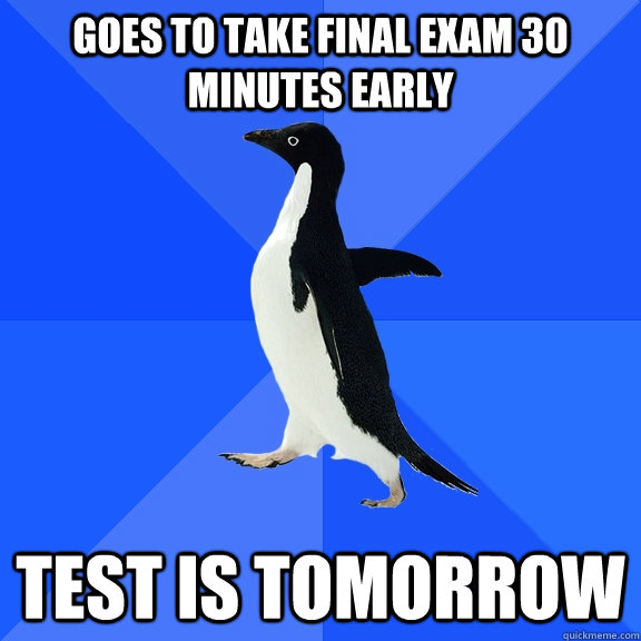 Goes to take final exam 30 minutes early Test is tomorrow  Socially Awkward Penguin