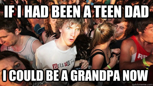 If I had been a teen dad I could be a grandpa now  Sudden Clarity Clarence