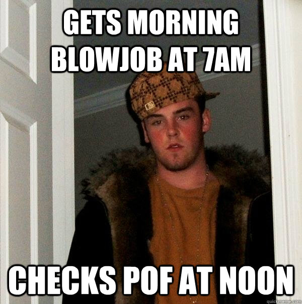 Gets Morning Blowjob At 7am Checks POF at Noon - Gets Morning Blowjob At 7am Checks POF at Noon  Scumbag Steve