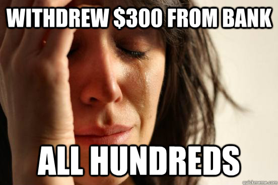 Withdrew $300 from bank All Hundreds  First World Problems