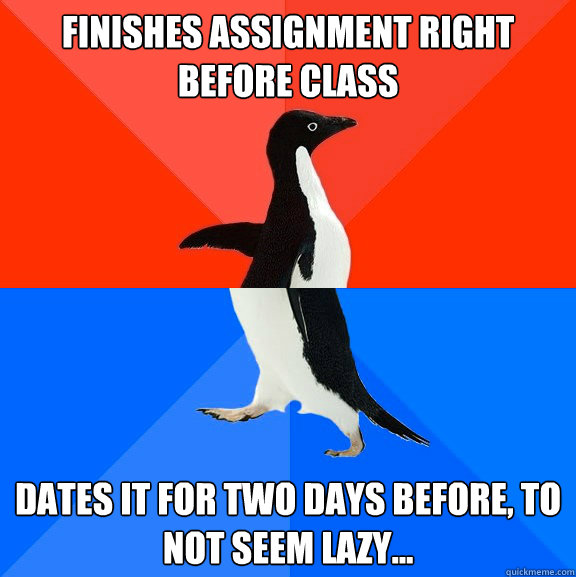 Finishes Assignment right before class Dates it for two days before, to not seem lazy...  Socially Awesome Awkward Penguin