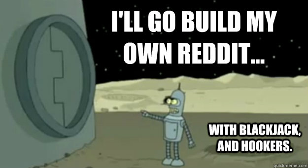 I'll go build my own reddit...
 with blackjack, and hookers.  