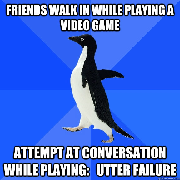 friends walk in while playing a video game attempt at conversation while playing:   utter failure  Socially Awkward Penguin