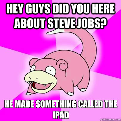 Hey guys did you here about steve jobs? he made something called the ipad  Slowpoke