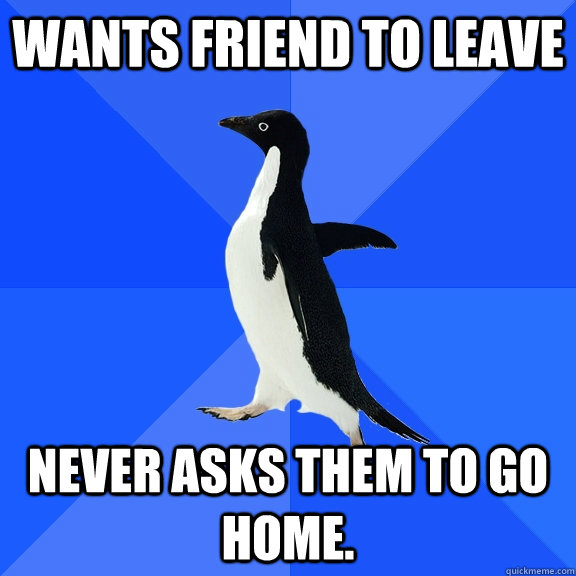 wants friend to leave never asks them to go home.  Socially Awkward Penguin