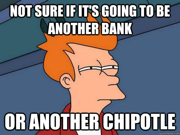 Not sure if it's going to be another bank Or another chipotle  Futurama Fry