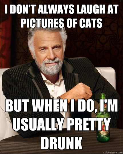 I don't always laugh at pictures of cats But when I do, I'm usually pretty drunk - I don't always laugh at pictures of cats But when I do, I'm usually pretty drunk  The Most Interesting Man In The World