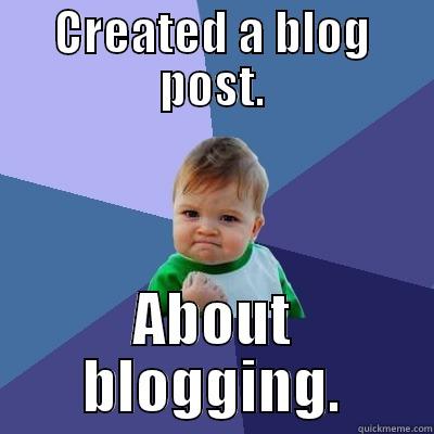 CREATED A BLOG POST. ABOUT BLOGGING. Success Kid