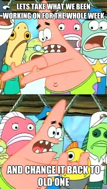 LETS TAKE WHAT WE BEEN WORKING ON FOR THE WHOLE WEEK AND CHANGE IT BACK TO OLD ONE  Push it somewhere else Patrick