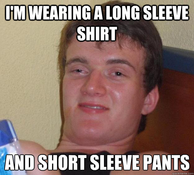 I'm wearing a long sleeve shirt and short sleeve pants - I'm wearing a long sleeve shirt and short sleeve pants  10 Guy