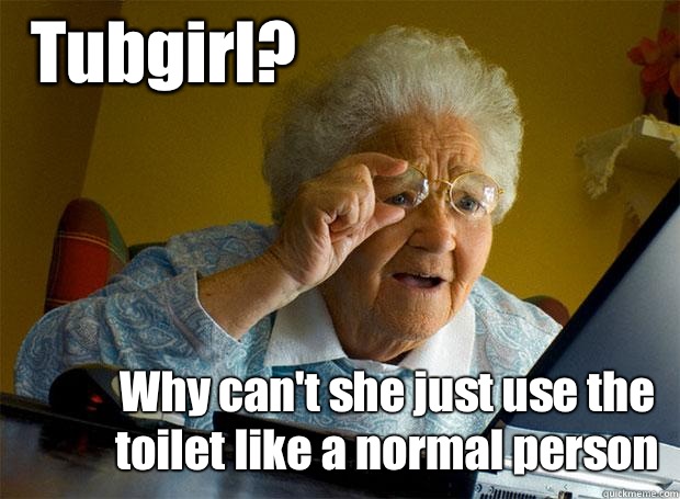 Tubgirl? Why can't she just use the toilet Iike a normal person  Grandma finds the Internet