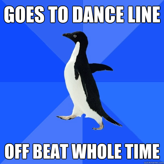 Goes to dance line  off beat whole time  Socially Awkward Penguin