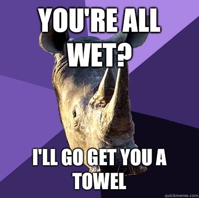 You're all wet? I'll go get you a towel  Sexually Oblivious Rhino