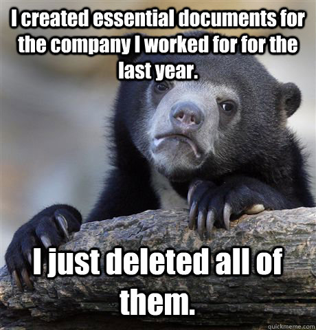I created essential documents for the company I worked for for the last year. I just deleted all of them.  Confession Bear
