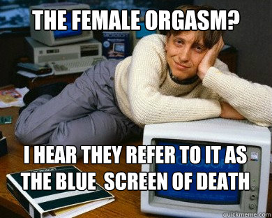 The Female orgasm? I hear they refer to it as the blue  screen of death - The Female orgasm? I hear they refer to it as the blue  screen of death  Dreamy Bill Gates in Bed