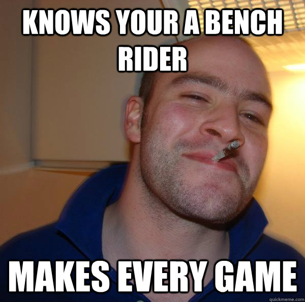 knows your a bench rider Makes every game Misc quickmeme