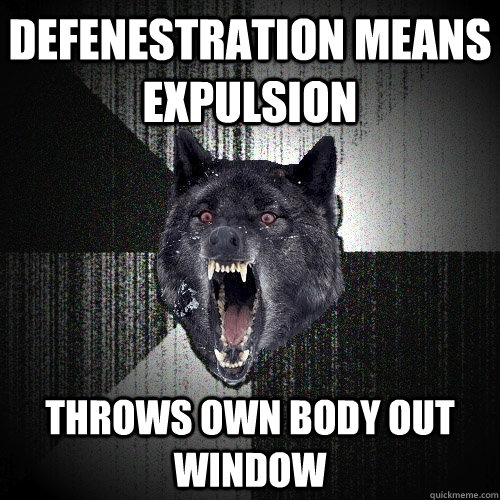 Defenestration means expulsion Throws own body out window  Insanity Wolf
