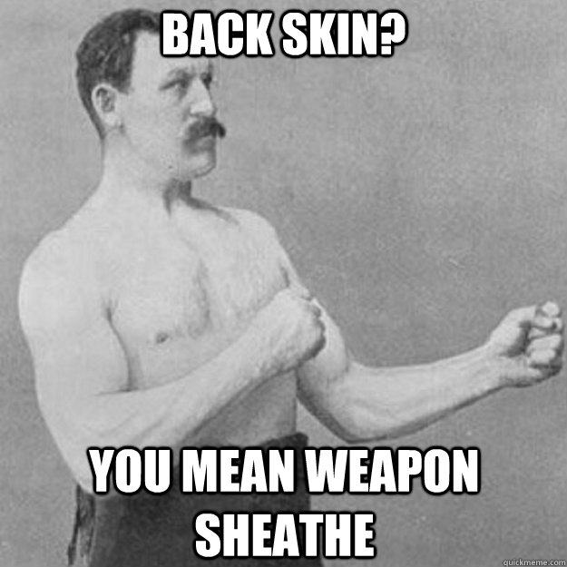 back skin? you mean weapon sheathe  overly manly man