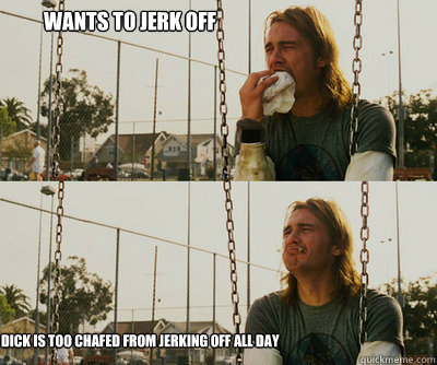 wants to jerk off dick is too chafed from jerking off all day - wants to jerk off dick is too chafed from jerking off all day  First World Stoner Problems