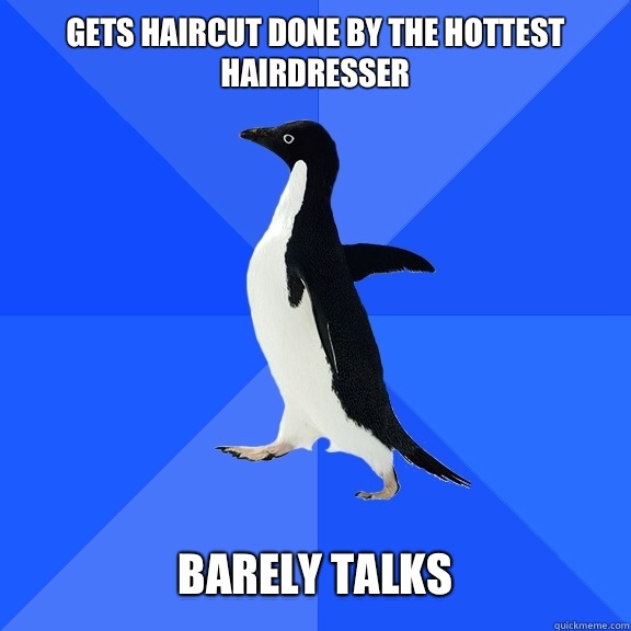 Gets haircut done by the hottest hairdresser   Barely talks  Socially Awkward Penguin