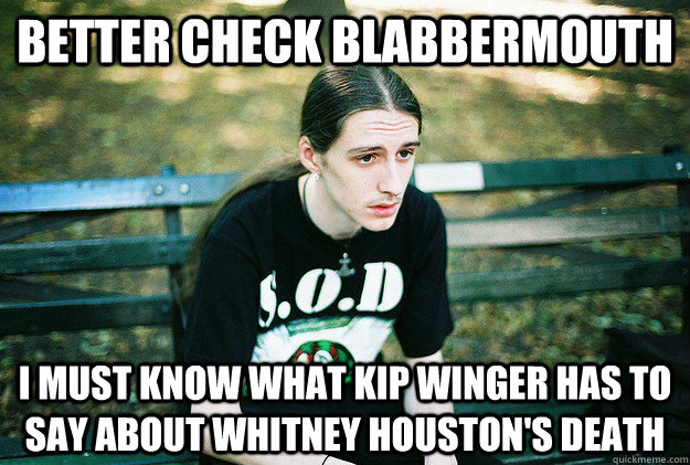 better check blabbermouth i must know what kip winger has to say about whitney houston's death  First World Metal Problems