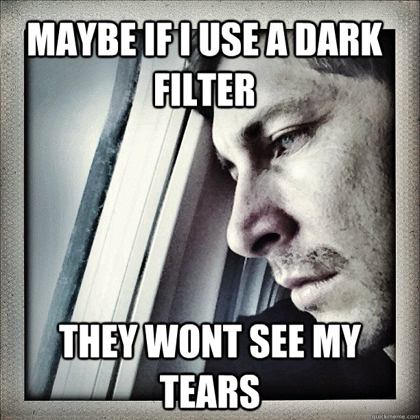 Maybe if I use a dark filter They wont see my tears   