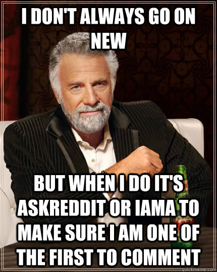 I DON'T ALWAYS GO ON new BUT WHEN I DO it's askreddit or iama to make sure i am one of the first to comment  The Most Interesting Man In The World
