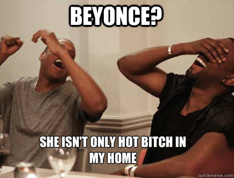 beyonce? She isn't only hot bitch in my home  Jay-Z and Kanye West laughing