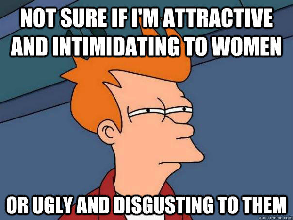 not sure if i'm attractive and intimidating to women  or ugly and disgusting to them  Futurama Fry