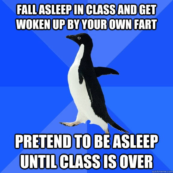 Fall asleep in class and get woken up by your own fart pretend to be asleep until class is over  Socially Awkward Penguin