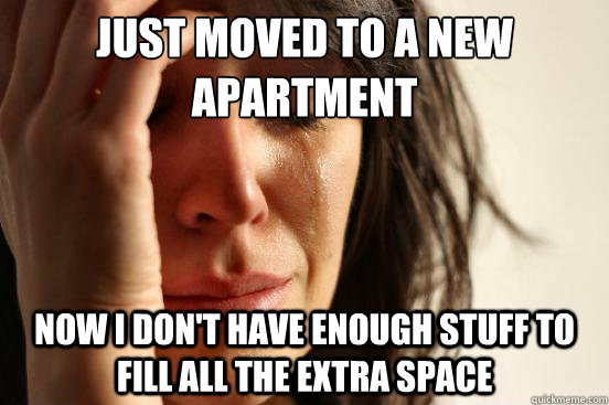 Just moved to a new apartment Now I don't have enough stuff to fill all the extra space  First World Problems
