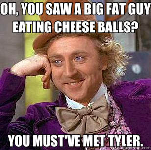 OH, YOU SAW A BIG FAT GUY EATING CHEESE BALLS? YOU MUST'VE MET TYLER. - OH, YOU SAW A BIG FAT GUY EATING CHEESE BALLS? YOU MUST'VE MET TYLER.  Condescending Wonka