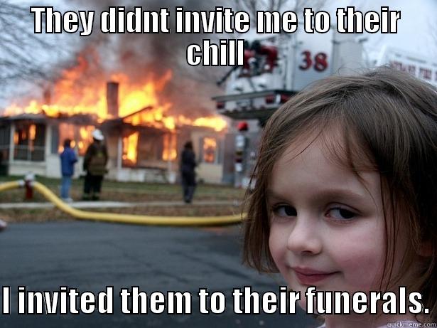 My Friends - THEY DIDNT INVITE ME TO THEIR CHILL  I INVITED THEM TO THEIR FUNERALS. Disaster Girl