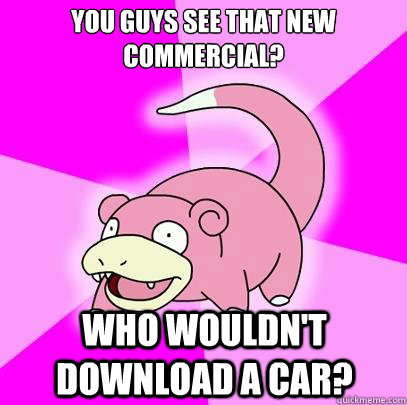 YOU GUYS SEE THAT NEW COMMERCIAL? WHO WOULDN'T DOWNLOAD A CAR?  Slowpoke