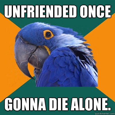 unfriended once gonna die alone.  Paranoid Parrot