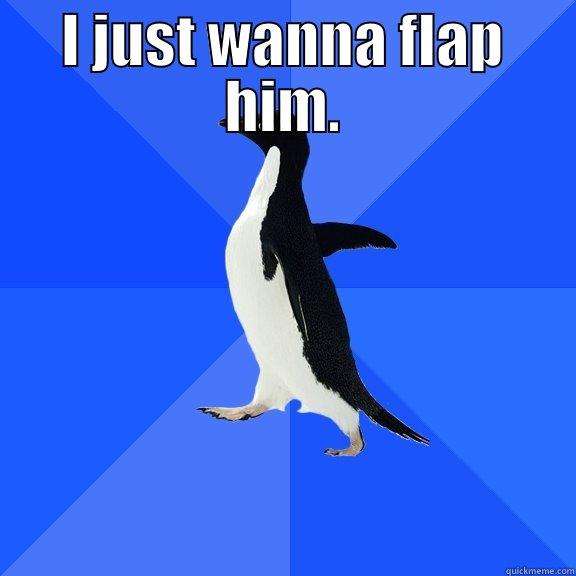I JUST WANNA FLAP HIM.  Socially Awkward Penguin