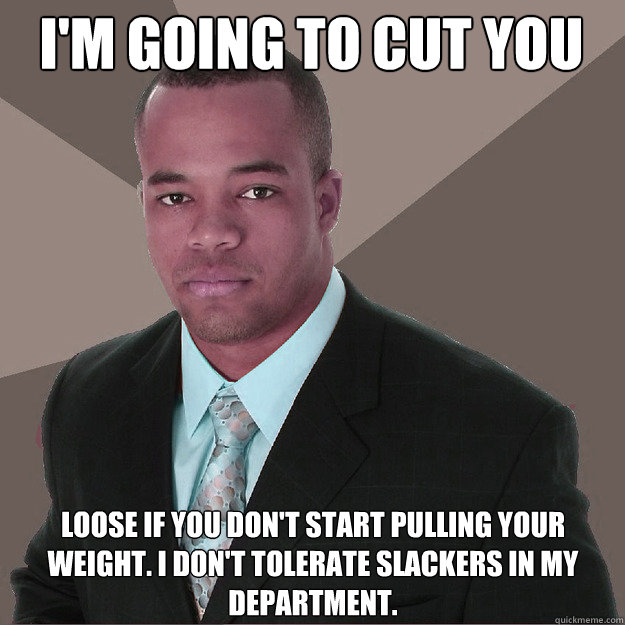 I'm going to cut you loose if you don't start pulling your weight. I don't tolerate slackers in my department. - I'm going to cut you loose if you don't start pulling your weight. I don't tolerate slackers in my department.  Moderately Successful Black Man