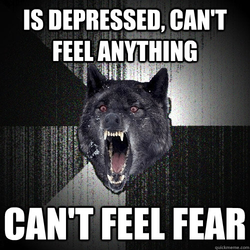 is depressed, can't feel anything can't feel fear  Insanity Wolf