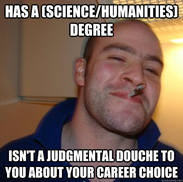 Has a (Science/Humanities) degree Isn't a judgmental douche to you about your career choice  - Has a (Science/Humanities) degree Isn't a judgmental douche to you about your career choice   Misc