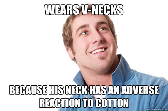 Wears v-necks because his neck has an adverse reaction to cotton   Misunderstood D-Bag