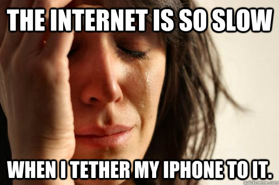 The internet is so slow when I tether my iphone to it.  First World Problems