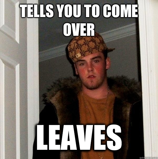 Tells you to come over Leaves  Scumbag Steve