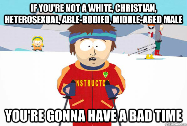 If you're not a white, christian, heterosexual, able-bodied, middle-aged male you're gonna have a bad time  Bad Time Ski Instructor