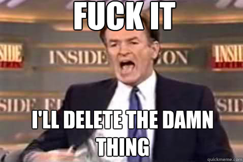 fuck it I'll delete the damn thing  Fuck It Bill OReilly