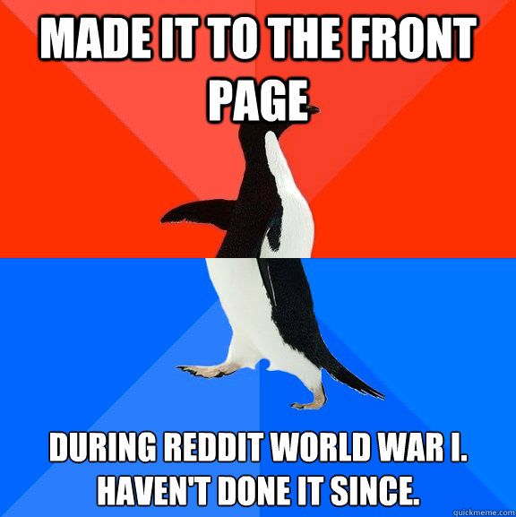 Made it to the front page  During Reddit World War I.  Haven't done it since.  Socially Awesome Awkward Penguin