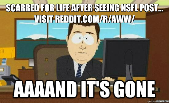 scarred for life after seeing nsfl post...
visit reddit.com/r/aww/ AAAAND IT'S GONE  aaaand its gone