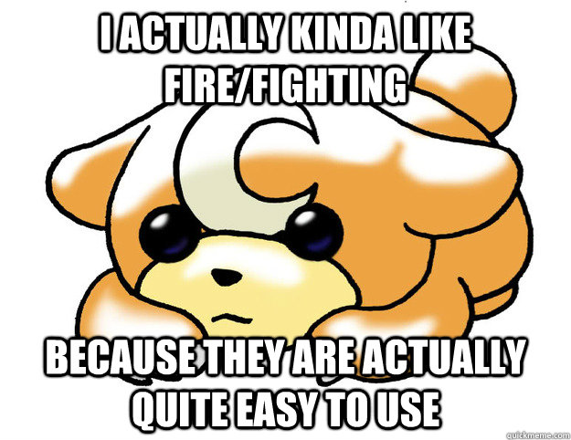 i actually kinda like fire/fighting BECAUSE they are actually quite easy to use  Confession Teddiursa