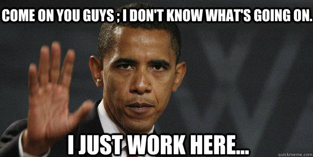 COME ON YOU GUYS ; I DON'T KNOW WHAT'S GOING ON. I JUST WORK HERE... - COME ON YOU GUYS ; I DON'T KNOW WHAT'S GOING ON. I JUST WORK HERE...  Barrack obama