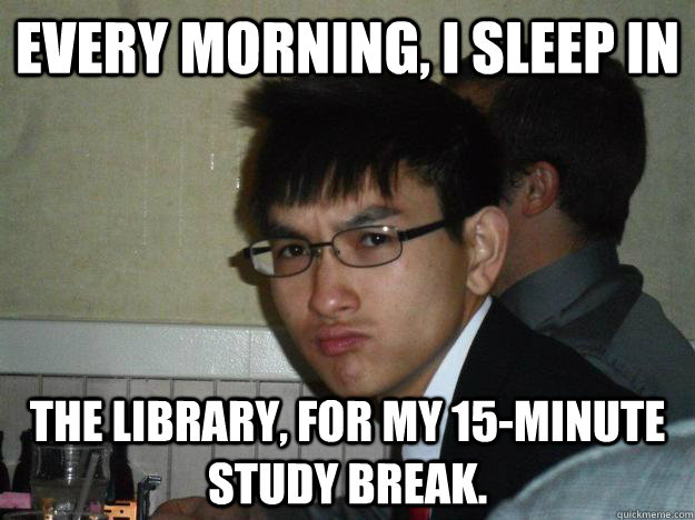 Every morning, i sleep in the library, for my 15-minute study break.  Rebellious Asian