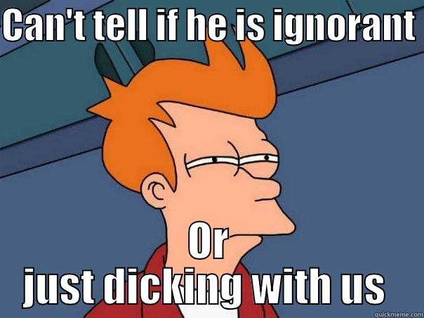 CAN'T TELL IF HE IS IGNORANT  OR JUST DICKING WITH US  Futurama Fry